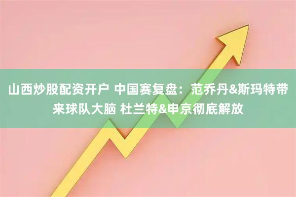 山西炒股配资开户 中国赛复盘：范乔丹&斯玛特带来球队大脑 杜兰特&申京彻底解放