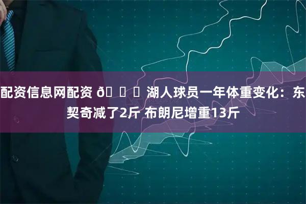 配资信息网配资 👀湖人球员一年体重变化：东契奇减了2斤 布朗尼增重13斤