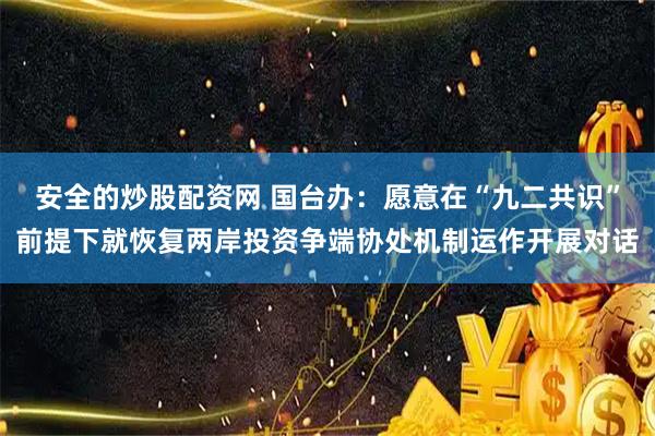 安全的炒股配资网 国台办：愿意在“九二共识”前提下就恢复两岸投资争端协处机制运作开展对话