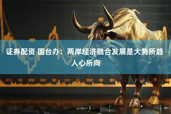 证券配资 国台办：两岸经济融合发展是大势所趋 人心所向